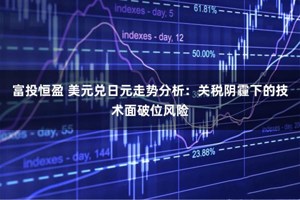富投恒盈 美元兑日元走势分析：关税阴霾下的技术面破位风险