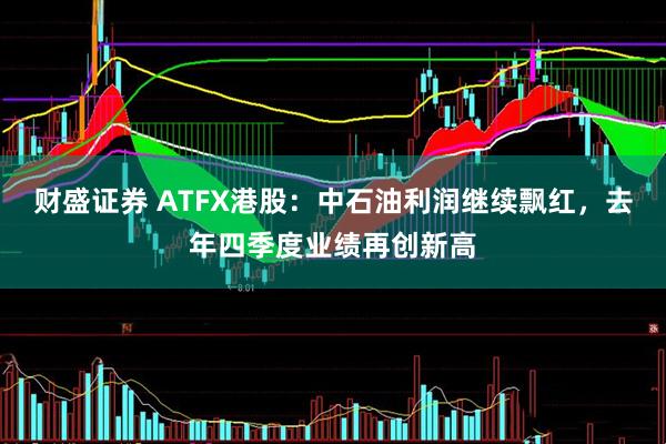 财盛证券 ATFX港股：中石油利润继续飘红，去年四季度业绩再创新高