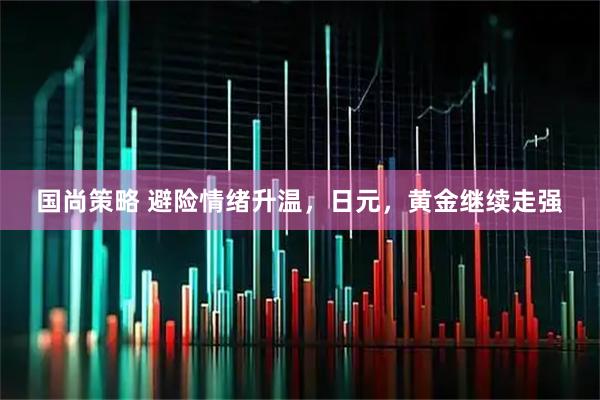 国尚策略 避险情绪升温，日元，黄金继续走强