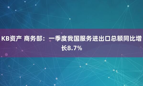 KB资产 商务部：一季度我国服务进出口总额同比增长8.7%