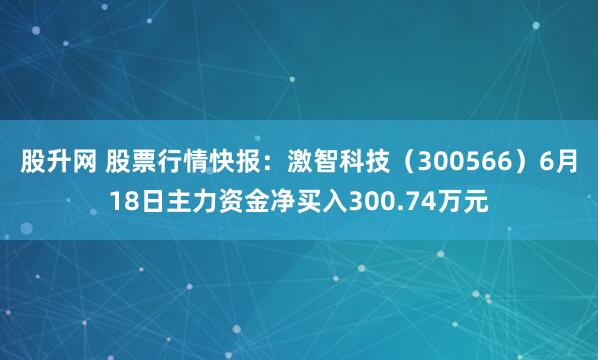 股升网 股票行情快报：激智科技（300566）6月18日主力资金净买入300.74万元