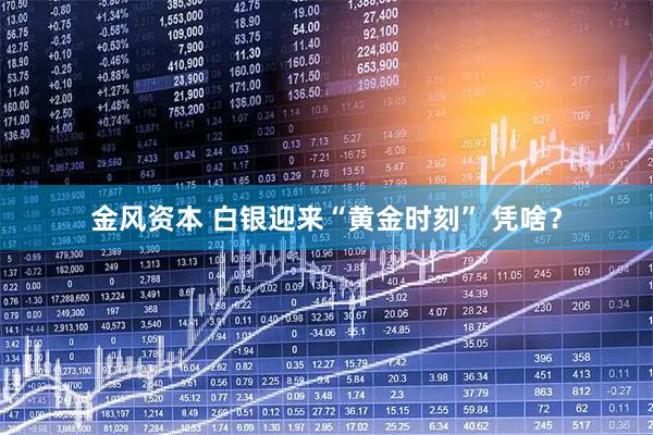 金风资本 白银迎来“黄金时刻” 凭啥？