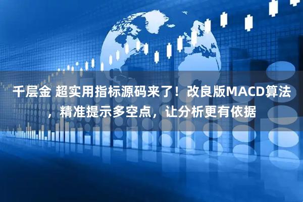 千层金 超实用指标源码来了！改良版MACD算法，精准提示多空点，让分析更有依据