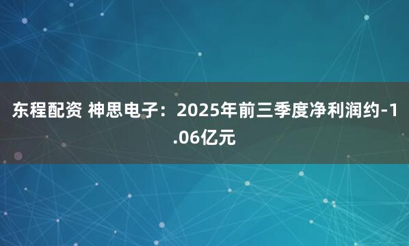 东程配资 神思电子：2025年前三季度净利润约-1.06亿元