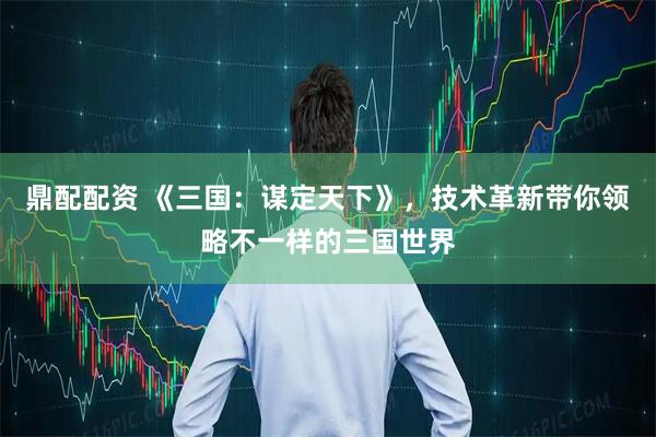 鼎配配资 《三国：谋定天下》，技术革新带你领略不一样的三国世界