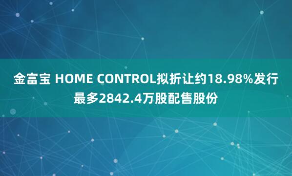 金富宝 HOME CONTROL拟折让约18.98%发行最多2842.4万股配售股份