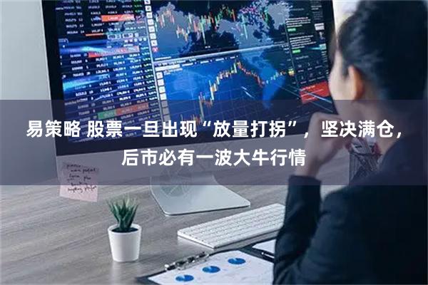 易策略 股票一旦出现“放量打拐”，坚决满仓，后市必有一波大牛行情