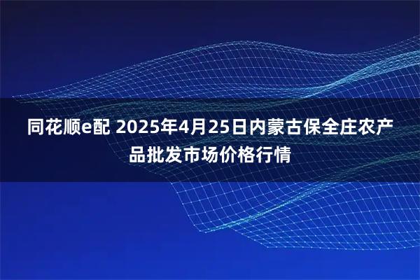 同花顺e配 2025年4月25日内蒙古保全庄农产品批发市场价格行情