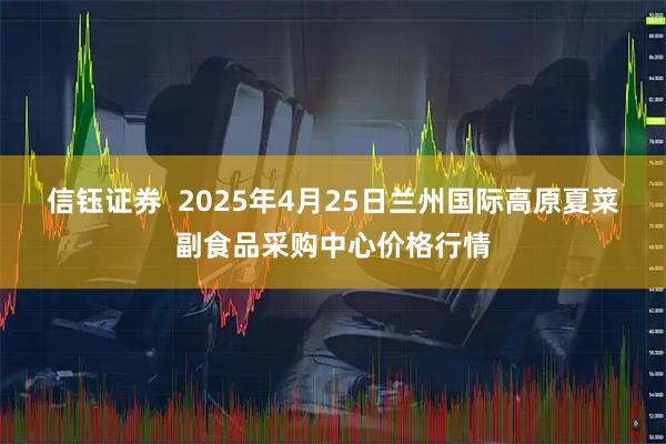 信钰证券  2025年4月25日兰州国际高原夏菜副食品采购中心价格行情