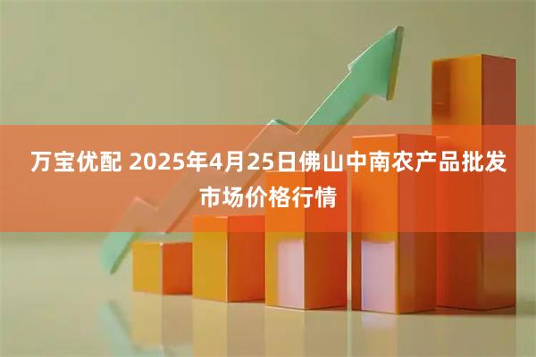 万宝优配 2025年4月25日佛山中南农产品批发市场价格行情