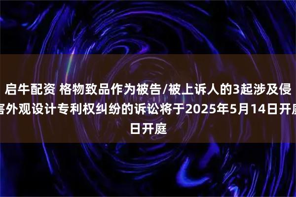 启牛配资 格物致品作为被告/被上诉人的3起涉及侵害外观设计专利权纠纷的诉讼将于2025年5月14日开庭