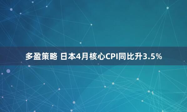 多盈策略 日本4月核心CPI同比升3.5%