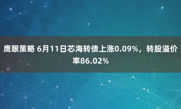 鹰眼策略 6月11日芯海转债上涨0.09%，转股溢价率86.02%