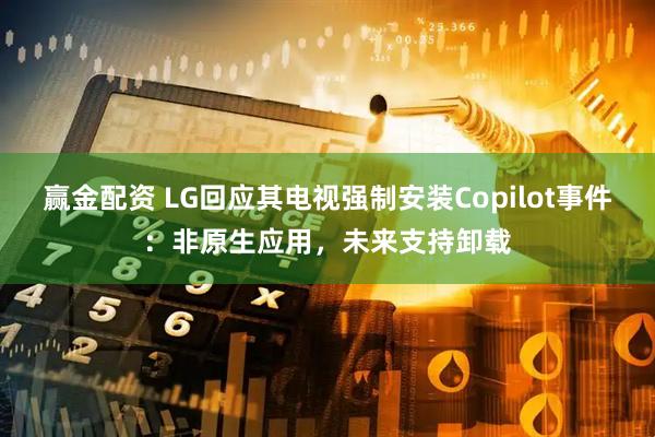 赢金配资 LG回应其电视强制安装Copilot事件：非原生应用，未来支持卸载