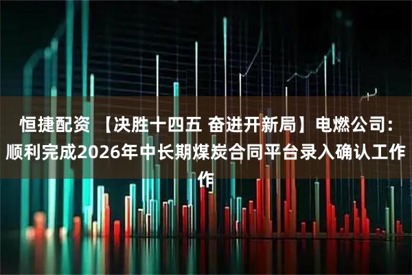 恒捷配资 【决胜十四五 奋进开新局】电燃公司：顺利完成2026年中长期煤炭合同平台录入确认工作