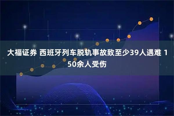 大福证券 西班牙列车脱轨事故致至少39人遇难 150余人受伤