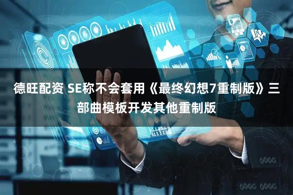 德旺配资 SE称不会套用《最终幻想7重制版》三部曲模板开发其他重制版