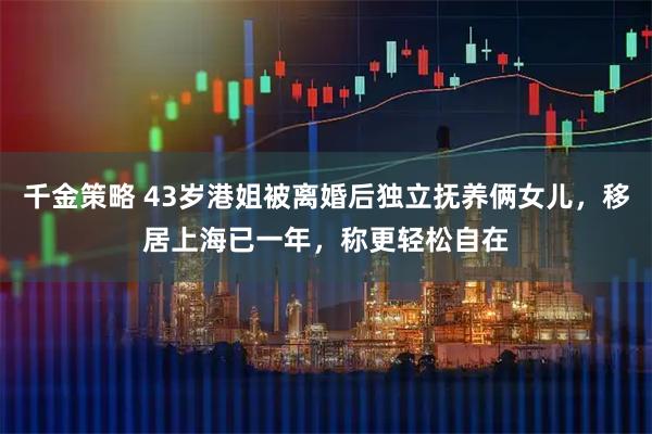 千金策略 43岁港姐被离婚后独立抚养俩女儿，移居上海已一年，称更轻松自在